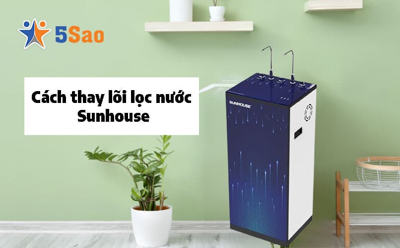 Cách Thay Lõi Lọc Nước Sunhouse Tại Nhà Chuẩn Kỹ Thuật
